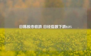 日韩股市收跌 日经指数下跌0.8%