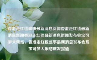 香港走红毯盛事最新消息新闻香港走红毯最新消息新闻香港走红毯最新消息新闻发布会宝可梦大集结，香港走红毯盛事最新消息发布会及宝可梦大集结盛况报道，香港走红毯盛事与宝可梦大集结盛况报道