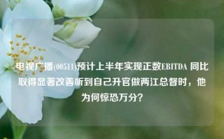 电视广播(00511)预计上半年实现正数EBITDA 同比取得显著改善听到自己升官做两江总督时，他为何惊恐万分？