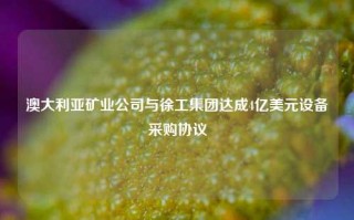 澳大利亚矿业公司与徐工集团达成4亿美元设备采购协议