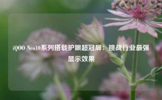 iQOO Neo10系列搭载护眼超冠屏：挑战行业最强显示效果