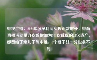 电视广播：2024年Q1净利润实现正数增长，电商直播活动举办次数增加为301次琼瑶的25亿遗产，都留给了亲儿子陈中维，3个继子女一分也拿不到