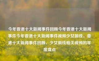 今年香港十大新闻事件回顾今年香港十大新闻事件今年香港十大新闻事件视频少女前线，香港十大新闻事件回顾，少女前线相关视频的年度盘点，香港十大新闻事件回顾与少女前线相关视频年度盘点