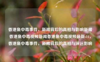 香港鱼中毒事件，新闻背后的真相与影响新闻香港鱼中毒视频新闻香港鱼中毒视频最新s14，香港鱼中毒事件，新闻背后的真相与深远影响，香港鱼中毒事件，新闻背后的真相与深远的社会影响