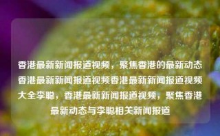 香港最新新闻报道视频，聚焦香港的最新动态香港最新新闻报道视频香港最新新闻报道视频大全李聪，香港最新新闻报道视频，聚焦香港最新动态与李聪相关新闻报道，香港新闻焦点，李聪相关动态及最新报道视频