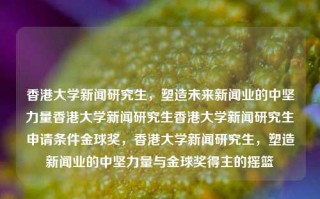 香港大学新闻研究生，塑造未来新闻业的中坚力量香港大学新闻研究生香港大学新闻研究生申请条件金球奖，香港大学新闻研究生，塑造新闻业的中坚力量与金球奖得主的摇篮，香港大学新闻研究生，塑造与引领新闻业的中坚力量与金球奖得主的摇篮