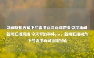 新闻联播视角下的香港新闻新闻联播 香港新闻新闻联播直播 今天香港事件play，新闻联播视角下的香港新闻直播报道，新闻联播视角下的香港新闻直播报道，今日重要事件回顾