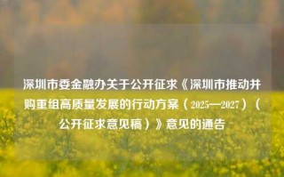 深圳市委金融办关于公开征求《深圳市推动并购重组高质量发展的行动方案（2025—2027）（公开征求意见稿）》意见的通告