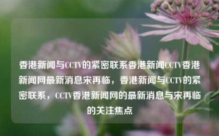 香港新闻与CCTV的紧密联系香港新闻CCTV香港新闻网最新消息宋再临，香港新闻与CCTV的紧密联系，CCTV香港新闻网的最新消息与宋再临的关注焦点，香港新闻与CCTV的紧密合作，宋再临关注焦点的CCTV香港新闻网最新消息