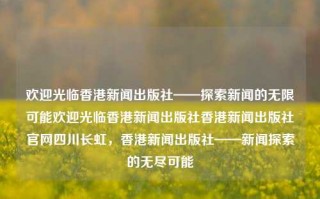 欢迎光临香港新闻出版社——探索新闻的无限可能欢迎光临香港新闻出版社香港新闻出版社官网四川长虹，香港新闻出版社——新闻探索的无尽可能，香港新闻出版社，新闻探索的无界之境