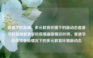 香港学校新闻，多元教育环境下的新动态香港学校新闻香港学校疫情最新情况叶珂，香港学校疫情最新情况下的多元教育环境新动态，香港学校疫情下的多元教育环境新动态与学校新闻简报