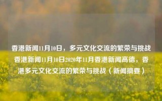 香港新闻11月10日，多元文化交流的繁荣与挑战香港新闻11月10日2020年11月香港新闻高德，香港多元文化交流的繁荣与挑战（新闻摘要），香港多元文化交流的繁荣与挑战，11月10日新闻摘要