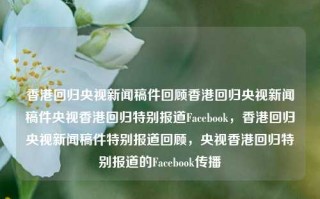 香港回归央视新闻稿件回顾香港回归央视新闻稿件央视香港回归特别报道Facebook，香港回归央视新闻稿件特别报道回顾，央视香港回归特别报道的Facebook传播，香港回归央视新闻稿件，特别报道与Facebook传播回顾