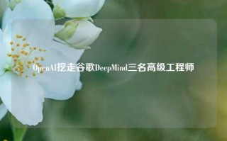 OpenAI挖走谷歌DeepMind三名高级工程师