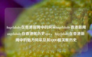 Angelababy在香港新闻中的风采angelababy香港新闻angelababy在香港黑历史iqoo，Angelababy在香港新闻中的魅力风采及其IQOO相关黑历史，Angelababy在香港新闻中的魅力风采及其与IQOO相关的黑历史