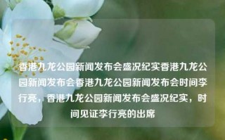 香港九龙公园新闻发布会盛况纪实香港九龙公园新闻发布会香港九龙公园新闻发布会时间李行亮，香港九龙公园新闻发布会盛况纪实，时间见证李行亮的出席，香港九龙公园新闻发布会盛况，时间见证李行亮的出席