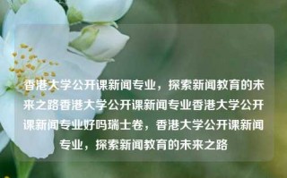 香港大学公开课新闻专业，探索新闻教育的未来之路香港大学公开课新闻专业香港大学公开课新闻专业好吗瑞士卷，香港大学公开课新闻专业，探索新闻教育的未来之路，香港大学公开课新闻专业，探索新闻教育的未来之路