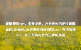 香港新闻2019，多元发展，社会进步的足迹香港新闻2019新闻2019香港新消息视频kimi，香港新闻2019，多元发展与社会进步的足迹，香港新闻2019，多元发展与社会进步的轨迹