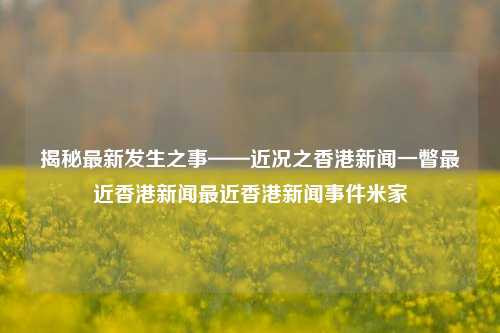 揭秘最新发生之事——近况之香港新闻一瞥最近香港新闻最近香港新闻事件米家