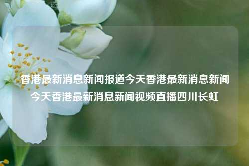 香港最新消息新闻报道今天香港最新消息新闻今天香港最新消息新闻视频直播四川长虹