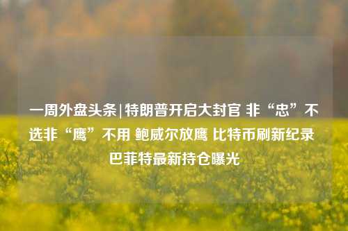 一周外盘头条|特朗普开启大封官 非“忠”不选非“鹰”不用 鲍威尔放鹰 比特币刷新纪录 巴菲特最新持仓曝光