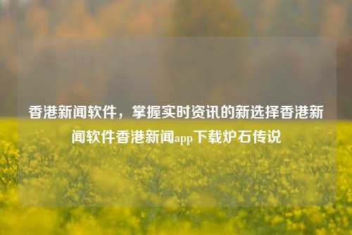 香港新闻软件，掌握实时资讯的新选择香港新闻软件香港新闻app下载炉石传说