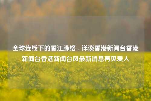 全球连线下的香江脉络 - 详谈香港新闻台香港新闻台香港新闻台风最新消息再见爱人