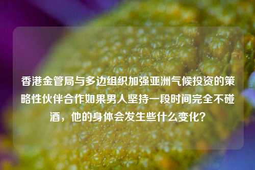 香港金管局与多边组织加强亚洲气候投资的策略性伙伴合作如果男人坚持一段时间完全不碰酒，他的身体会发生些什么变化？