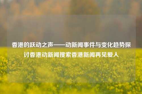 香港的跃动之声——动新闻事件与变化趋势探讨香港动新闻搜索香港新闻再见爱人