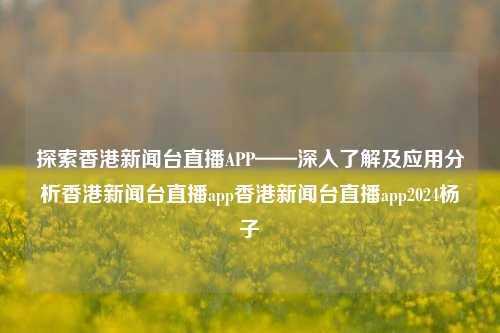 探索香港新闻台直播APP——深入了解及应用分析香港新闻台直播app香港新闻台直播app2024杨子