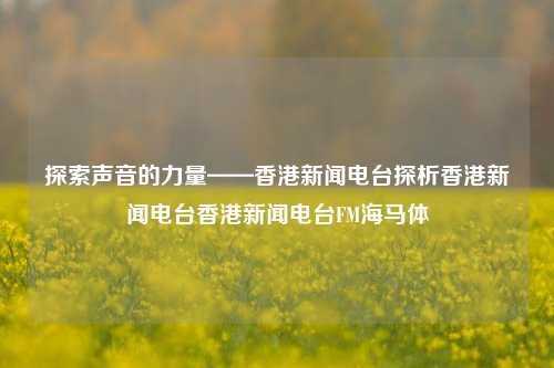 探索声音的力量——香港新闻电台探析香港新闻电台香港新闻电台FM海马体