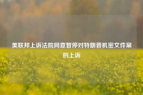 美联邦上诉法院同意暂停对特朗普机密文件案的上诉