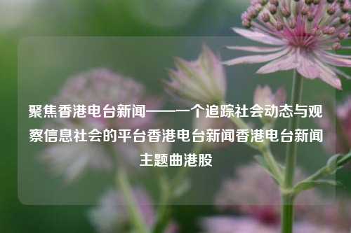 聚焦香港电台新闻——一个追踪社会动态与观察信息社会的平台香港电台新闻香港电台新闻主题曲港股