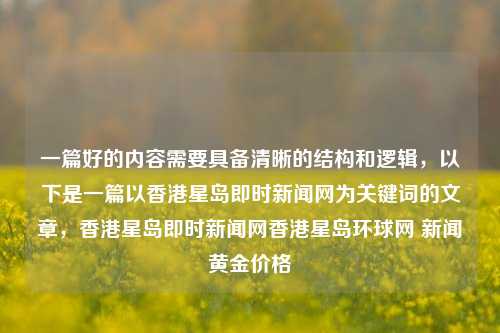 一篇好的内容需要具备清晰的结构和逻辑，以下是一篇以香港星岛即时新闻网为关键词的文章，香港星岛即时新闻网香港星岛环球网 新闻黄金价格