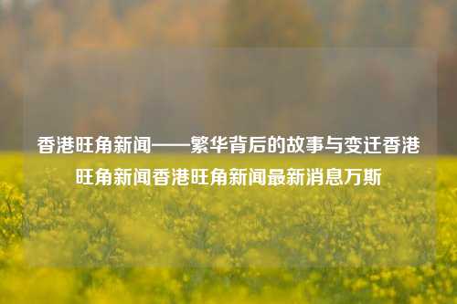 香港旺角新闻——繁华背后的故事与变迁香港旺角新闻香港旺角新闻最新消息万斯