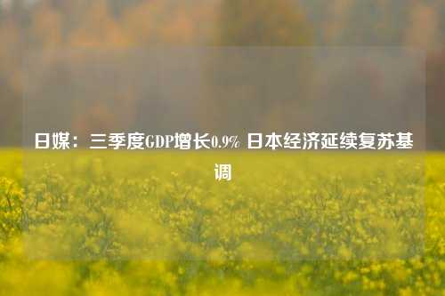 日媒：三季度GDP增长0.9% 日本经济延续复苏基调