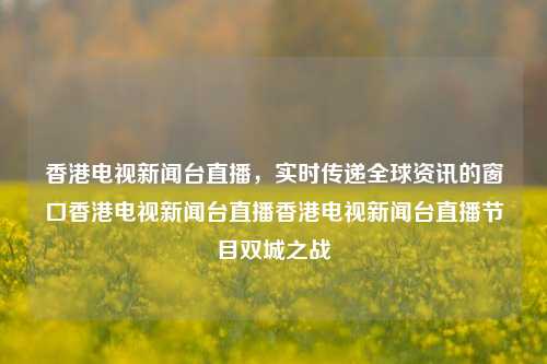 香港电视新闻台直播，实时传递全球资讯的窗口香港电视新闻台直播香港电视新闻台直播节目双城之战