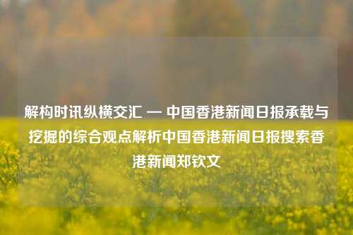 解构时讯纵横交汇 — 中国香港新闻日报承载与挖掘的综合观点解析中国香港新闻日报搜索香港新闻郑钦文