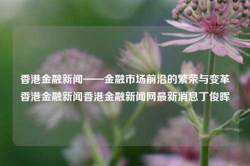 香港金融新闻——金融市场前沿的繁荣与变革香港金融新闻香港金融新闻网最新消息丁俊晖