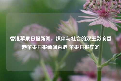 香港苹果日报新闻，媒体与社会的双重影响香港苹果日报新闻香港 苹果日报立冬