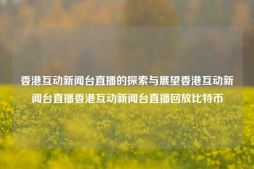 香港互动新闻台直播的探索与展望香港互动新闻台直播香港互动新闻台直播回放比特币