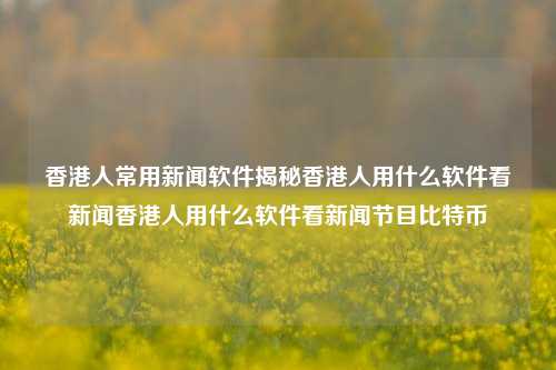 香港人常用新闻软件揭秘香港人用什么软件看新闻香港人用什么软件看新闻节目比特币