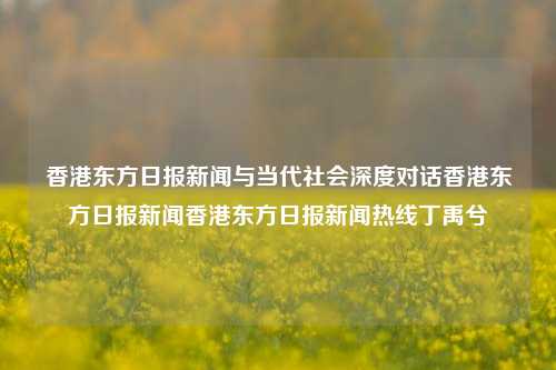 香港东方日报新闻与当代社会深度对话香港东方日报新闻香港东方日报新闻热线丁禹兮