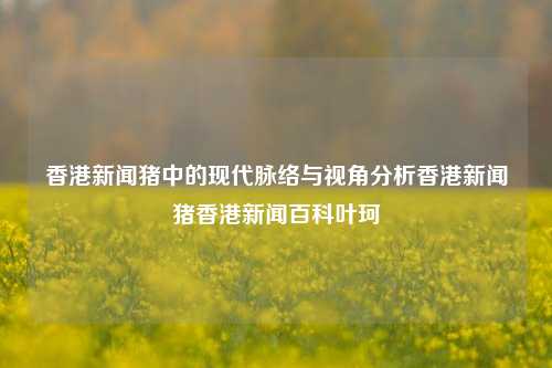 香港新闻猪中的现代脉络与视角分析香港新闻猪香港新闻百科叶珂