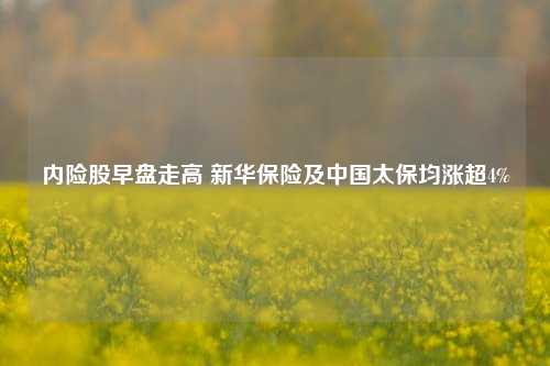 内险股早盘走高 新华保险及中国太保均涨超4%