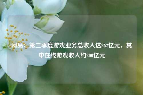 网易：第三季度游戏业务总收入达262亿元，其中在线游戏收入约200亿元