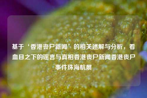 基于‘香港丧尸新闻’的相关述解与分析，看血目之下的谣言与真相香港丧尸新闻香港丧尸事件珠海航展