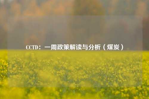 CCTD：一周政策解读与分析（煤炭）