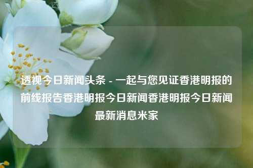 透视今日新闻头条 - 一起与您见证香港明报的前线报告香港明报今日新闻香港明报今日新闻最新消息米家