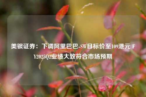 美银证券：下调阿里巴巴-SW目标价至109港元 FY2025Q2业绩大致符合市场预期